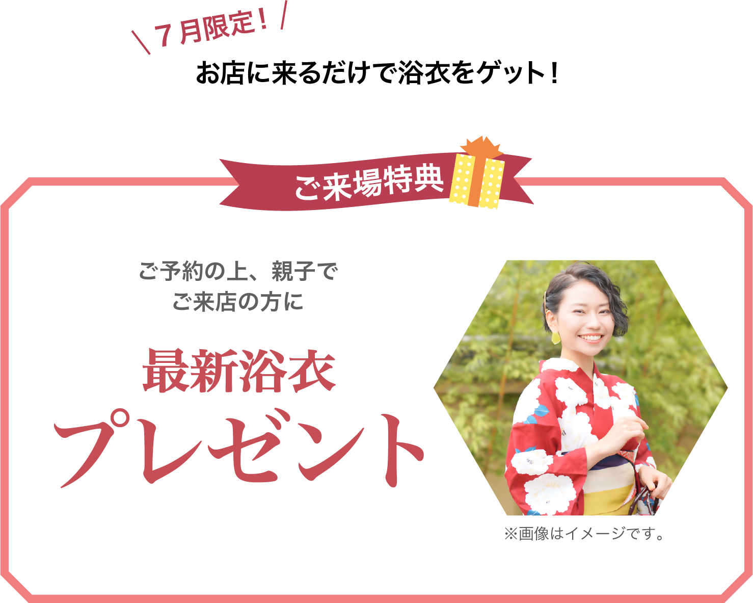 7月限定 お店に来るだけで浴衣をゲット! ご予約の上、親子でご来店の方に最新浴衣プレゼント