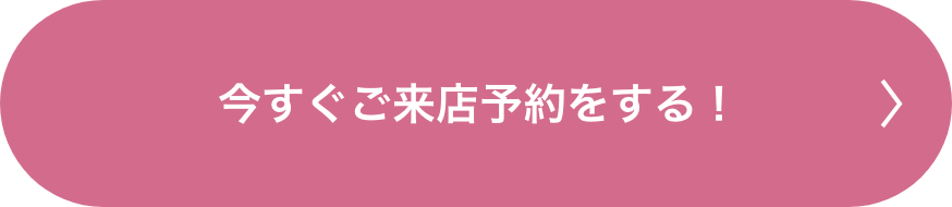 今すぐご来店予約をする!