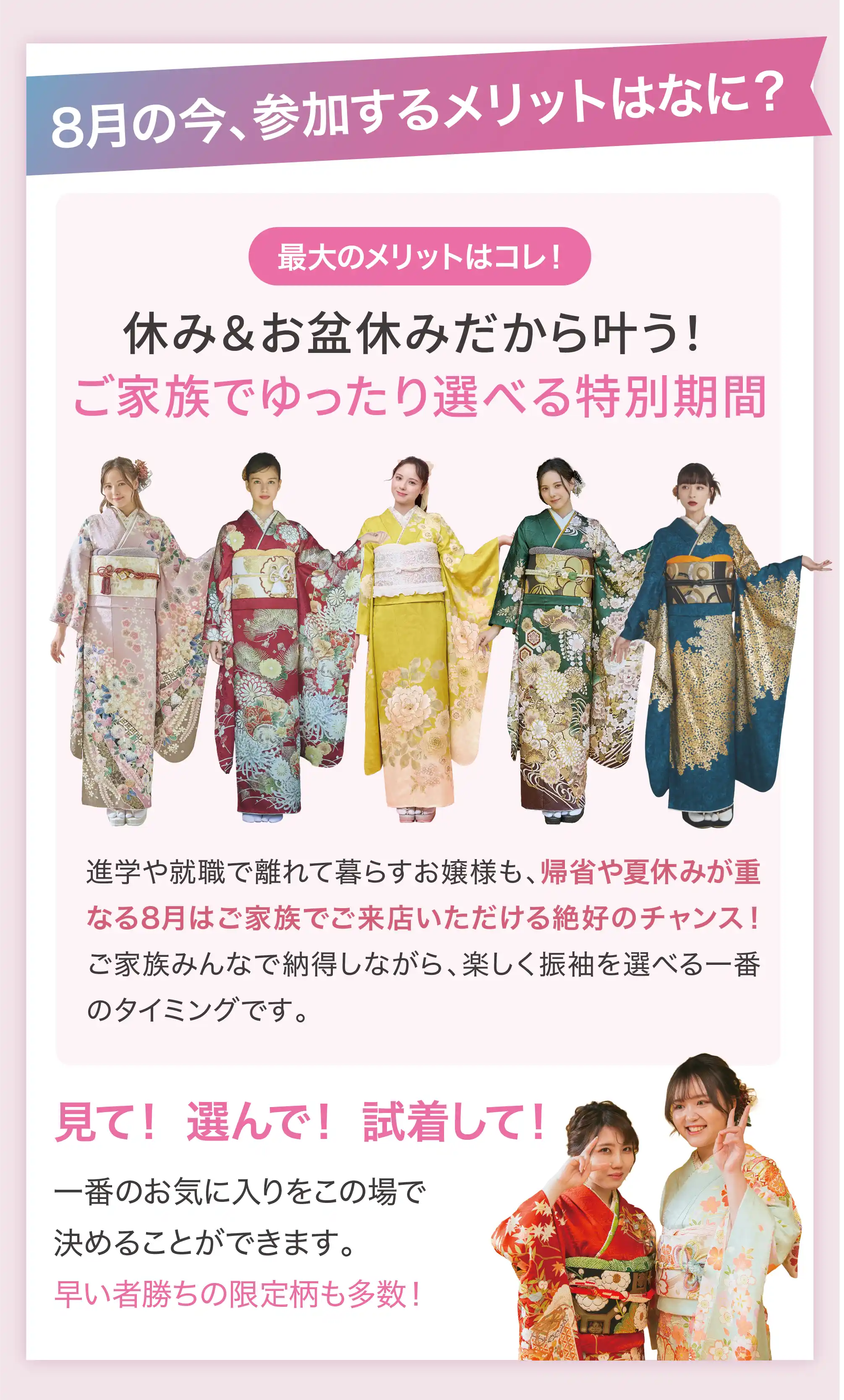 8月の今、参加するメリットはなに？ 休み＆お盆休みだから叶う！ご家族でゆったり選べる特別期間 見て！選んで！試着して！一番のお気に入りをこの場で決めることができます。
